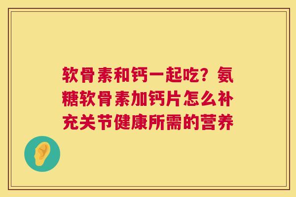 软骨素和钙一起吃？氨糖软骨素加钙片怎么补充关节健康所需的营养