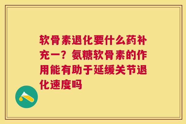 软骨素退化要什么药补充一?氨糖软骨素的作用能有助于延缓关节退化速度吗