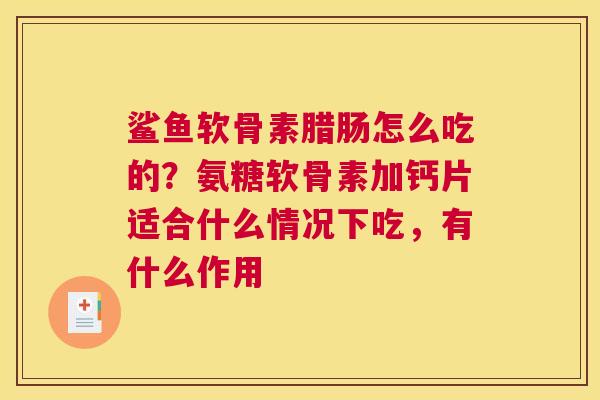 鲨鱼软骨素腊肠怎么吃的?氨糖软骨素加钙片适合什么情况下吃,有什么作用