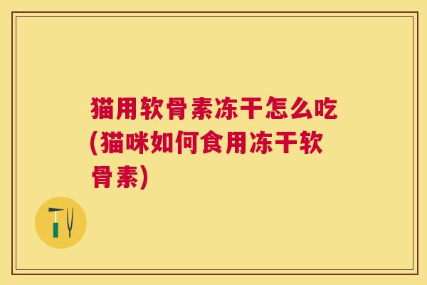 猫用软骨素冻干怎么吃(猫咪如何食用冻干软骨素)
