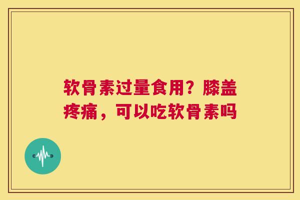 软骨素过量食用?膝盖疼痛,可以吃软骨素吗