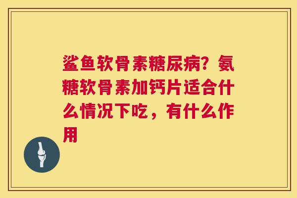 鲨鱼软骨素糖尿病?氨糖软骨素加钙片适合什么情况下吃,有什么作用