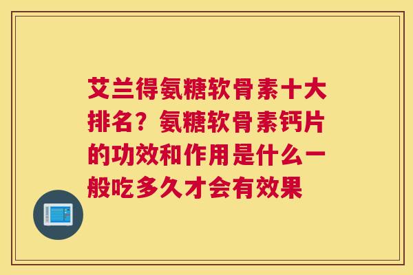 艾兰得氨糖软骨素十大排名？氨糖软骨素钙片的功效和作用是什么一般吃多久才会有效果