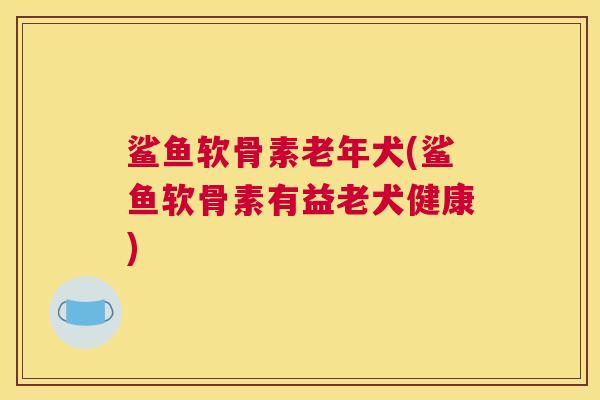鲨鱼软骨素老年犬(鲨鱼软骨素有益老犬健康)