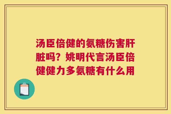 汤臣倍健的氨糖伤害肝脏吗？姚明代言汤臣倍健健力多氨糖有什么用