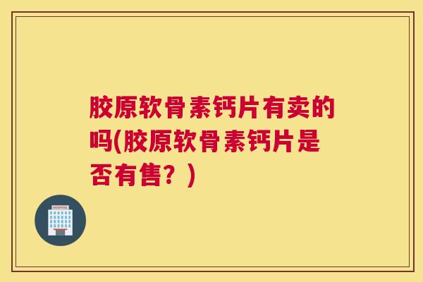 胶原软骨素钙片有卖的吗(胶原软骨素钙片是否有售？)