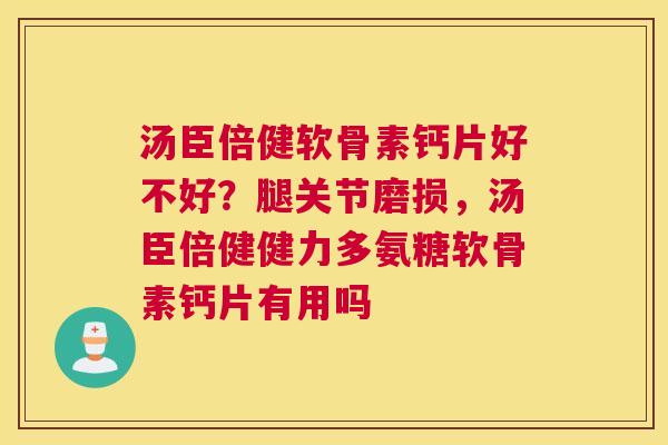 汤臣倍健软骨素钙片好不好？腿关节磨损，汤臣倍健健力多氨糖软骨素钙片有用吗