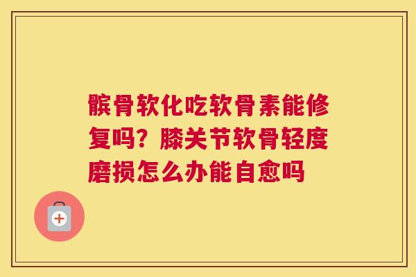 髌骨软化吃软骨素能修复吗？膝关节软骨轻度磨损怎么办能自愈吗
