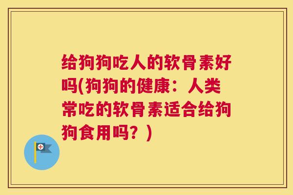 给狗狗吃人的软骨素好吗(狗狗的健康：人类常吃的软骨素适合给狗狗食用吗？)