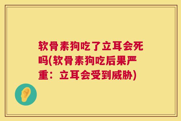 软骨素狗吃了立耳会死吗(软骨素狗吃后果严重：立耳会受到威胁)