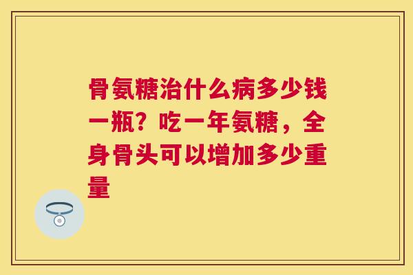骨氨糖治什么病多少钱一瓶？吃一年氨糖，全身骨头可以增加多少重量