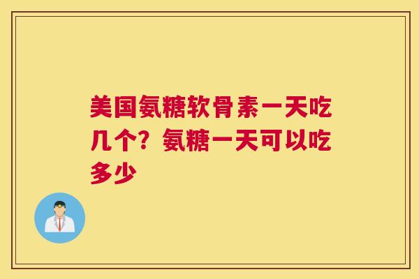 美国氨糖软骨素一天吃几个？氨糖一天可以吃多少