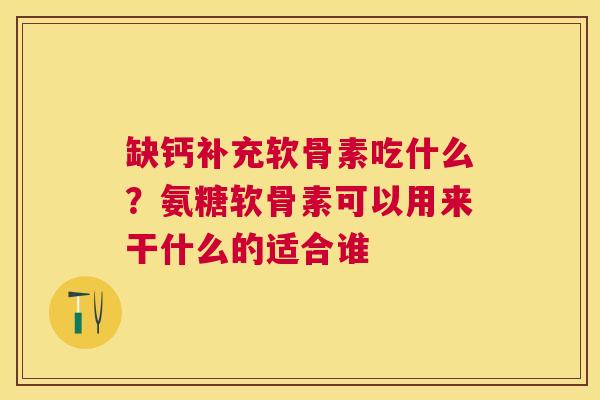 缺钙补充软骨素吃什么？氨糖软骨素可以用来干什么的适合谁