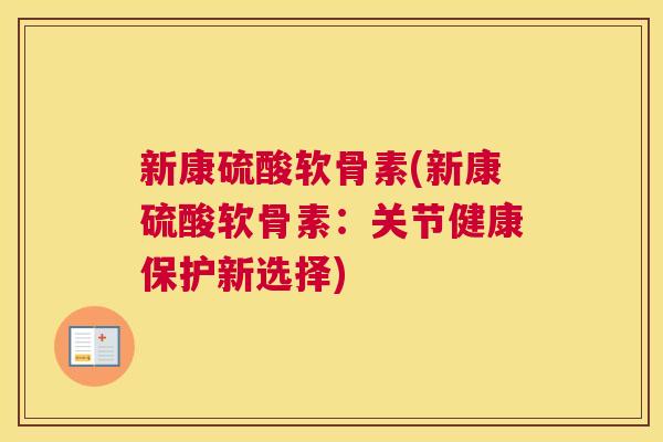 新康硫酸软骨素(新康硫酸软骨素：关节健康保护新选择)