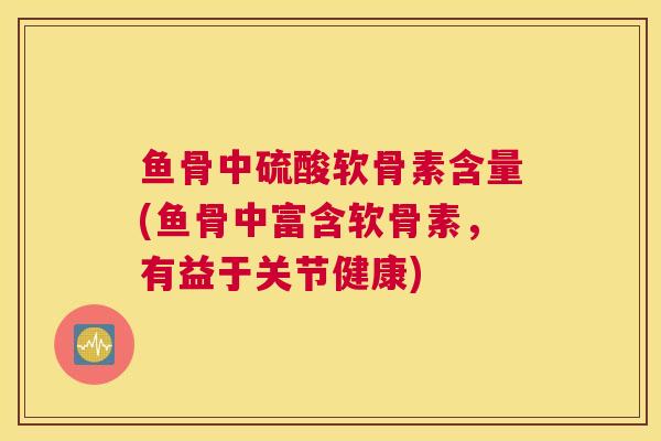 鱼骨中硫酸软骨素含量(鱼骨中富含软骨素，有益于关节健康)
