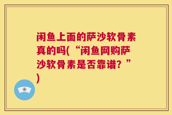 闲鱼上面的萨沙软骨素真的吗(“闲鱼网购萨沙软骨素是否靠谱？”)
