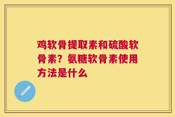 鸡软骨提取素和硫酸软骨素？氨糖软骨素使用方法是什么