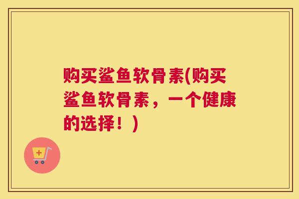 购买鲨鱼软骨素(购买鲨鱼软骨素，一个健康的选择！)