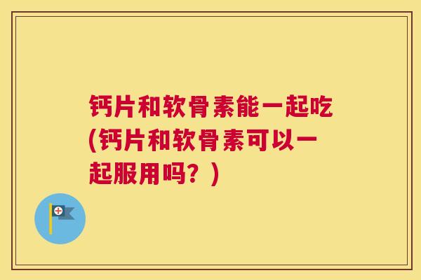 钙片和软骨素能一起吃(钙片和软骨素可以一起服用吗？)