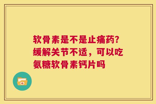 软骨素是不是止痛药？缓解关节不适，可以吃氨糖软骨素钙片吗