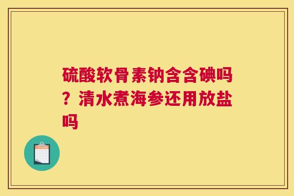 硫酸软骨素钠含含碘吗？清水煮海参还用放盐吗