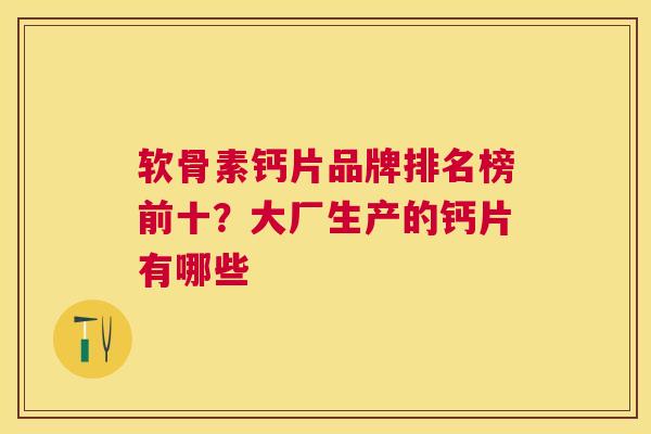 软骨素钙片品牌排名榜前十？大厂生产的钙片有哪些