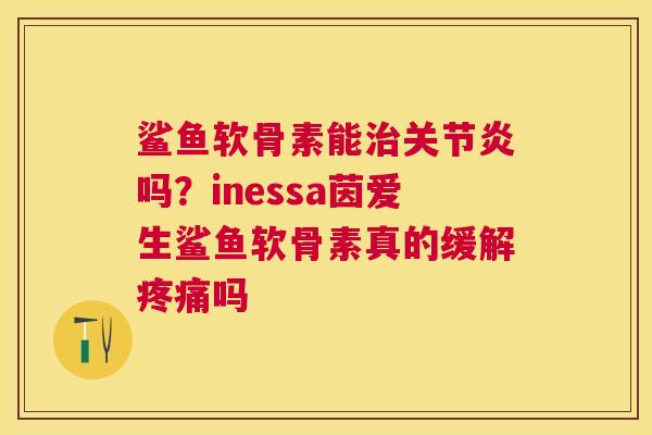 鲨鱼软骨素能治关节炎吗？inessa茵爱生鲨鱼软骨素真的缓解疼痛吗