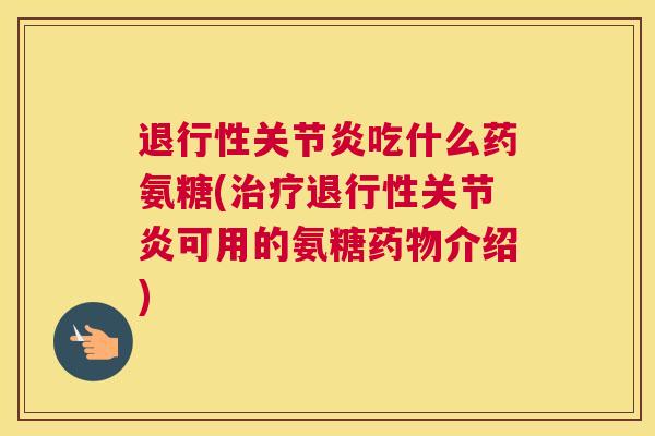 退行性关节炎吃什么药氨糖(治疗退行性关节炎可用的氨糖药物介绍)