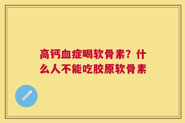 高钙血症喝软骨素？什么人不能吃胶原软骨素