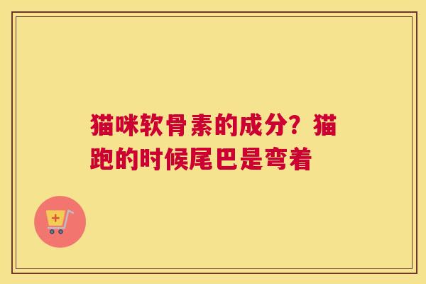 猫咪软骨素的成分？猫跑的时候尾巴是弯着