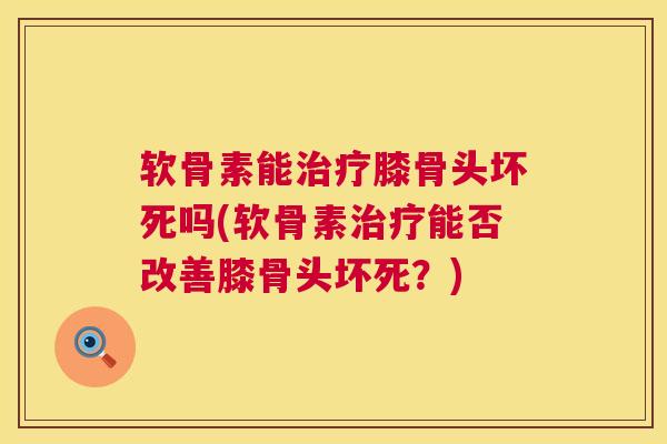 软骨素能治疗膝骨头坏死吗(软骨素治疗能否改善膝骨头坏死？)