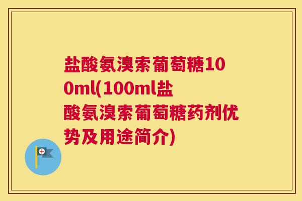 盐酸氨溴索葡萄糖100ml(100ml盐酸氨溴索葡萄糖药剂优势及用途简介)