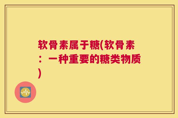 软骨素属于糖(软骨素：一种重要的糖类物质)