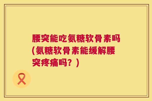 腰突能吃氨糖软骨素吗(氨糖软骨素能缓解腰突疼痛吗？)