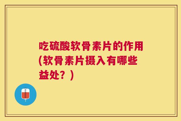 吃硫酸软骨素片的作用(软骨素片摄入有哪些益处？)
