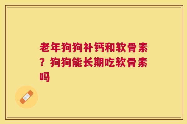 老年狗狗补钙和软骨素？狗狗能长期吃软骨素吗