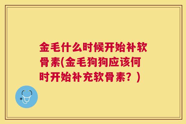 金毛什么时候开始补软骨素(金毛狗狗应该何时开始补充软骨素？)
