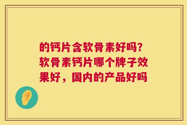 的钙片含软骨素好吗？软骨素钙片哪个牌子效果好，国内的产品好吗