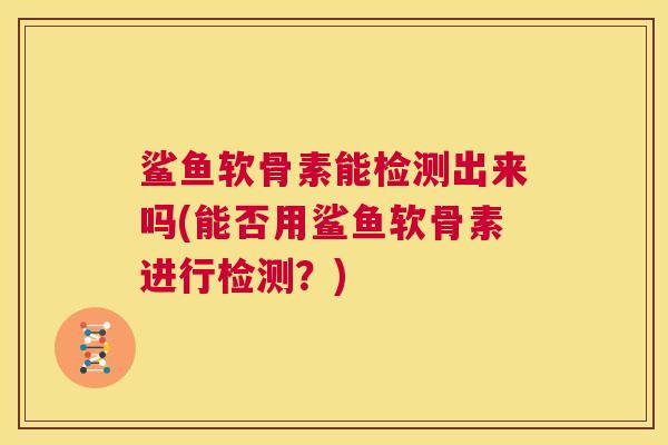 鲨鱼软骨素能检测出来吗(能否用鲨鱼软骨素进行检测？)