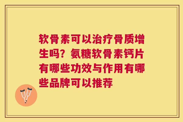 软骨素可以治疗骨质增生吗？氨糖软骨素钙片有哪些功效与作用有哪些品牌可以推荐