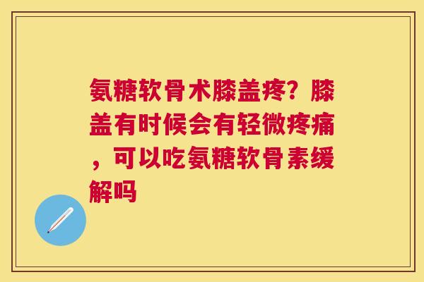 氨糖软骨术膝盖疼？膝盖有时候会有轻微疼痛，可以吃氨糖软骨素缓解吗