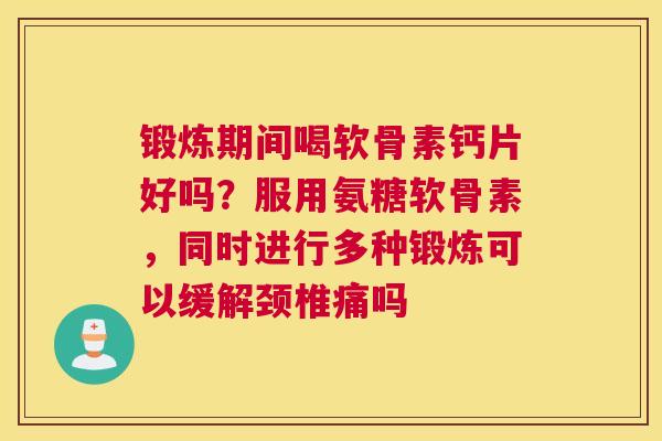 锻炼期间喝软骨素钙片好吗？服用氨糖软骨素，同时进行多种锻炼可以缓解颈椎痛吗