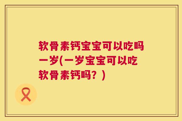 软骨素钙宝宝可以吃吗一岁(一岁宝宝可以吃软骨素钙吗?)