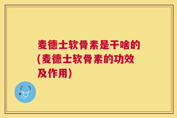 麦德士软骨素是干啥的(麦德士软骨素的功效及作用)
