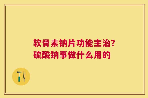 软骨素钠片功能主治?硫酸钠事做什么用的