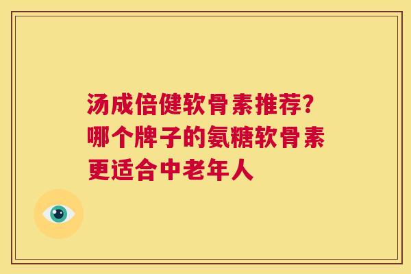 汤成倍健软骨素推荐?哪个牌子的氨糖软骨素更适合中老年人