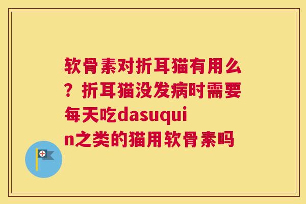 软骨素对折耳猫有用么?折耳猫没发时需要每天吃dasuquin之类的猫用软骨素吗 软骨素对折耳猫有用么?折耳猫没发时需要每天吃dasuquin之类的猫用软骨素吗