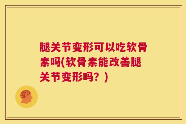 腿关节变形可以吃软骨素吗(软骨素能改善腿关节变形吗？)