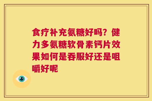 食疗补充氨糖好吗?健力多氨糖软骨素钙片效果如何是吞服好还是咀嚼好呢