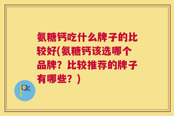 氨糖钙吃什么牌子的比较好(氨糖钙该选哪个品牌?比较推荐的牌子有哪些?)